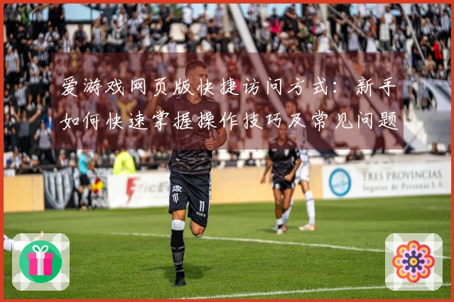 爱游戏网页版快捷访问方式：新手如何快速掌握操作技巧及常见问题解答