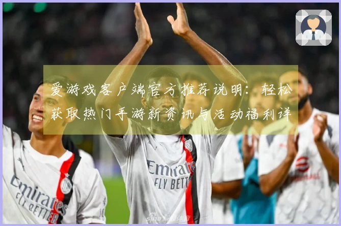 爱游戏客户端官方推荐说明：轻松获取热门手游新资讯与活动福利详细解析