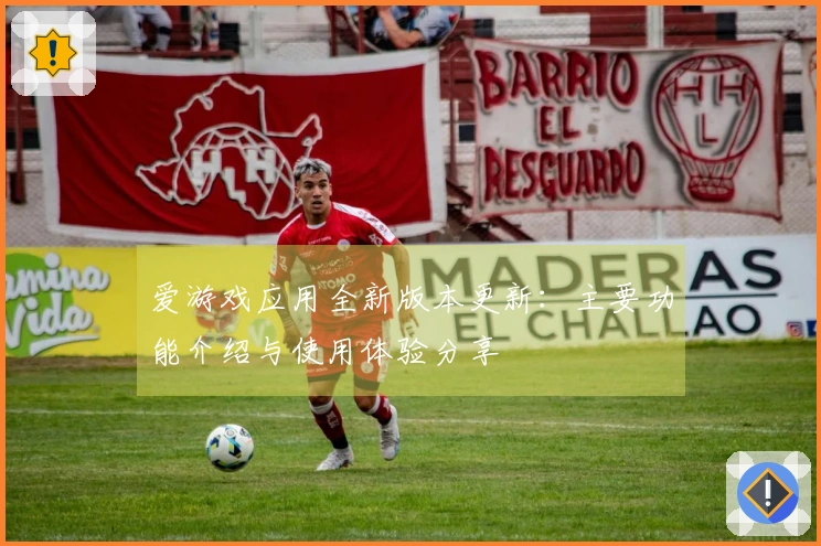 爱游戏应用全新版本更新：主要功能介绍与使用体验分享