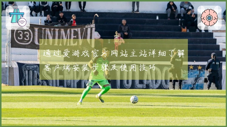 通过爱游戏官方网站主站详细了解客户端安装步骤及使用技巧