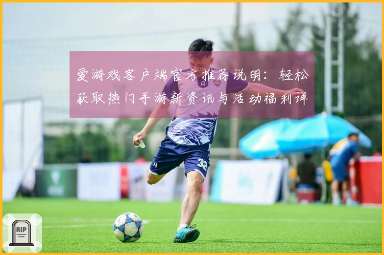 爱游戏客户端官方推荐说明：轻松获取热门手游新资讯与活动福利详细解析