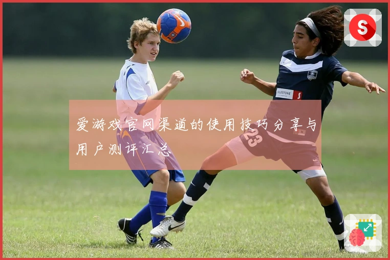 爱游戏官网渠道的使用技巧分享与用户测评汇总
