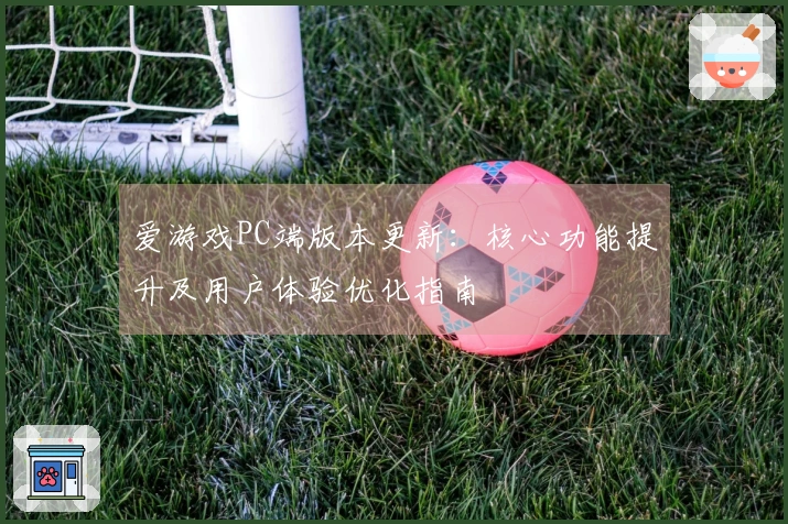 爱游戏PC端版本更新：核心功能提升及用户体验优化指南