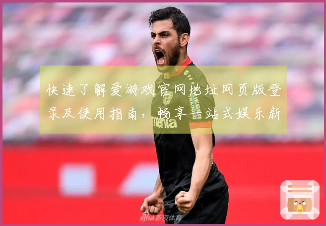 快速了解爱游戏官网地址网页版登录及使用指南，畅享一站式娱乐新体验