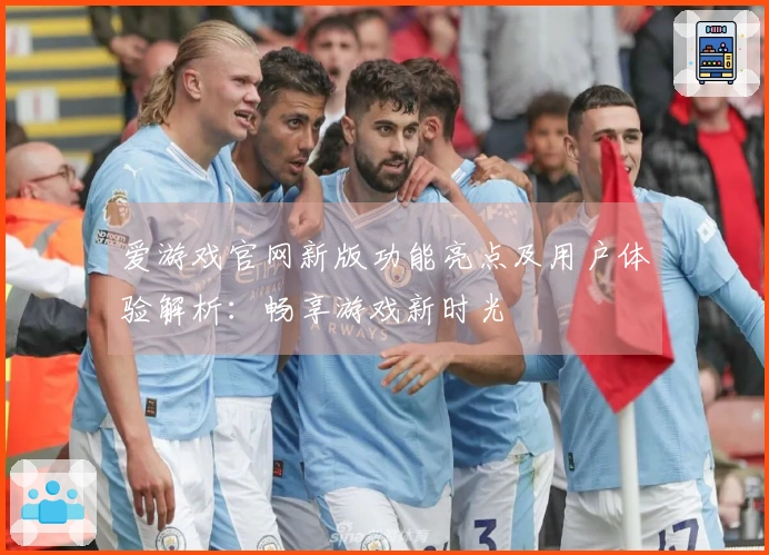 爱游戏官网新版功能亮点及用户体验解析：畅享游戏新时光