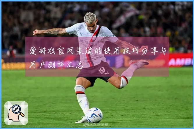 爱游戏官网渠道的使用技巧分享与用户测评汇总