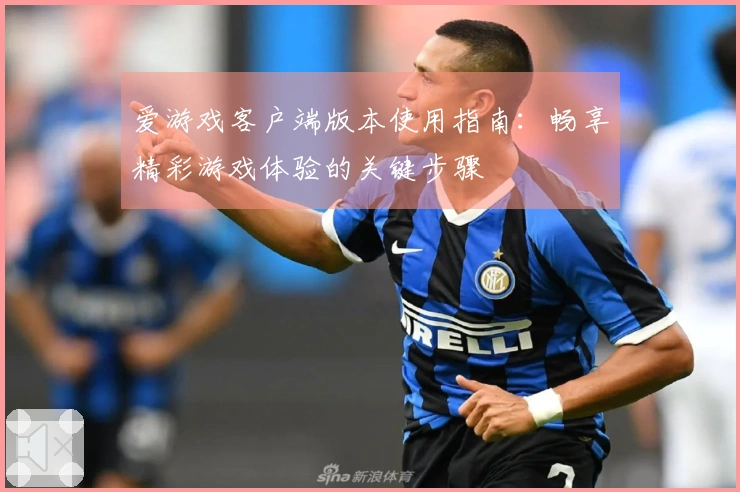 爱游戏客户端版本使用指南：畅享精彩游戏体验的关键步骤