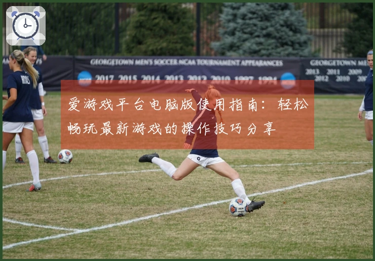 爱游戏平台电脑版使用指南：轻松畅玩最新游戏的操作技巧分享