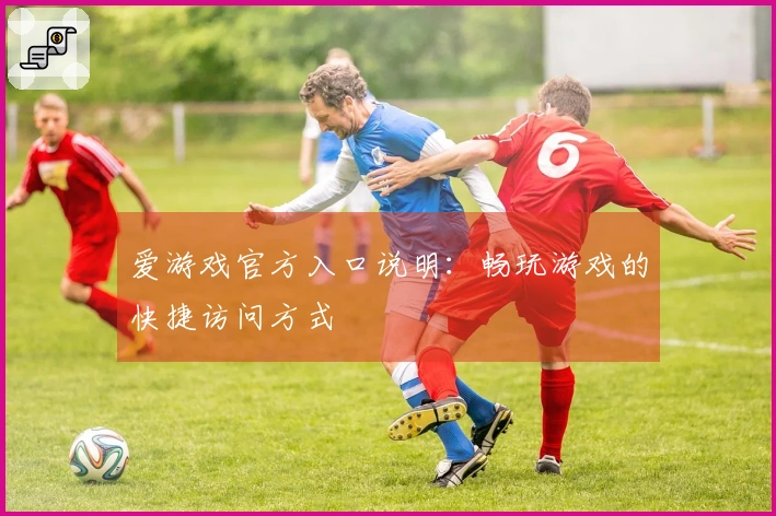 爱游戏官方入口说明：畅玩游戏的快捷访问方式