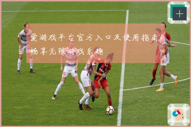 爱游戏平台官方入口及使用指南，畅享无限游戏乐趣