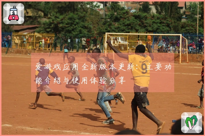 爱游戏应用全新版本更新：主要功能介绍与使用体验分享
