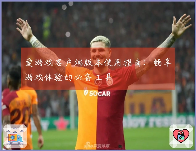 爱游戏客户端版本使用指南：畅享游戏体验的必备工具