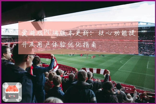 爱游戏PC端版本更新：核心功能提升及用户体验优化指南