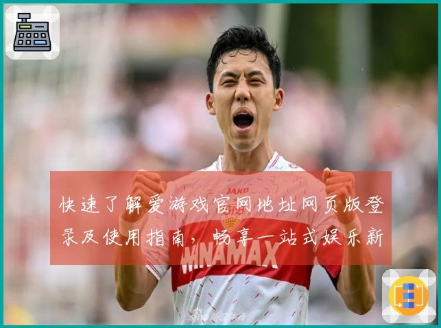 快速了解爱游戏官网地址网页版登录及使用指南，畅享一站式娱乐新体验