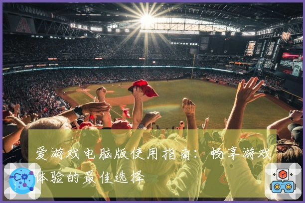 爱游戏电脑版使用指南：畅享游戏体验的最佳选择