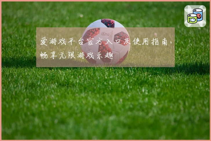 爱游戏平台官方入口及使用指南，畅享无限游戏乐趣