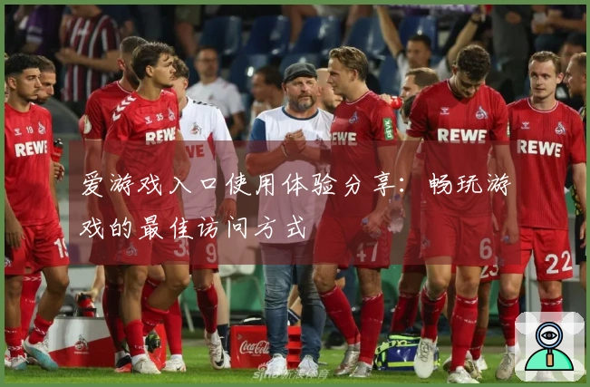 爱游戏入口使用体验分享：畅玩游戏的最佳访问方式
