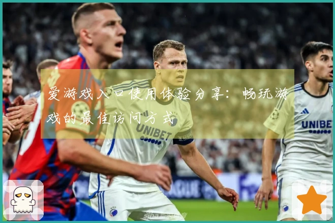 爱游戏入口使用体验分享：畅玩游戏的最佳访问方式