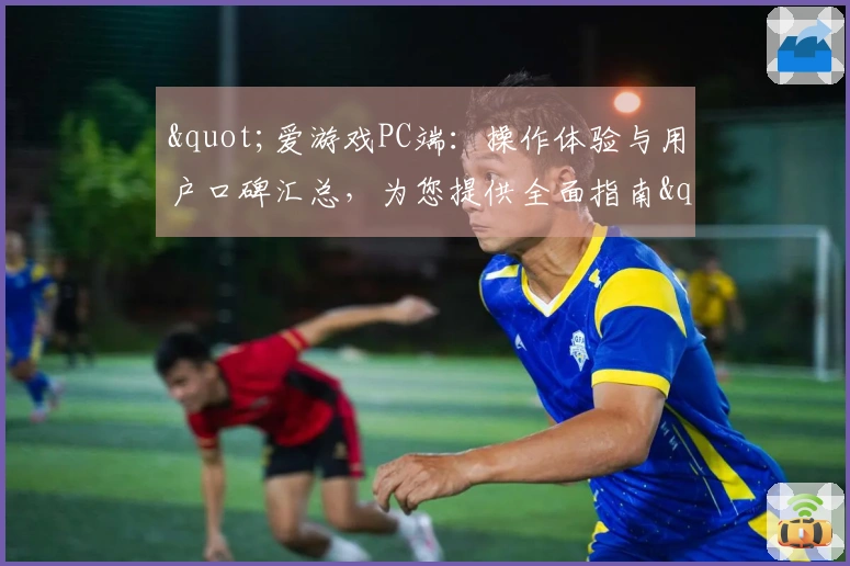 "爱游戏PC端：操作体验与用户口碑汇总，为您提供全面指南"