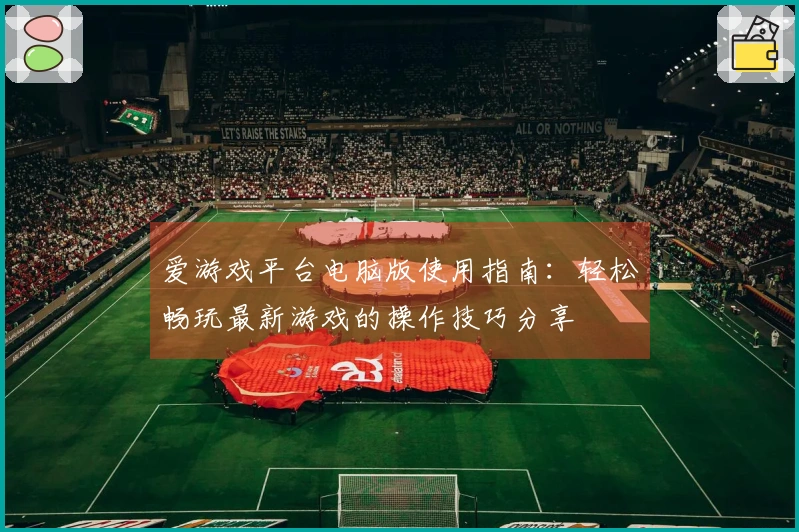 爱游戏平台电脑版使用指南：轻松畅玩最新游戏的操作技巧分享