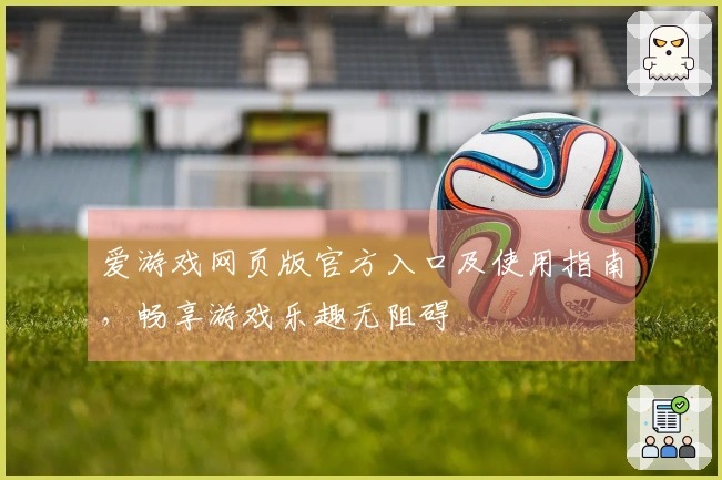 爱游戏网页版官方入口及使用指南，畅享游戏乐趣无阻碍