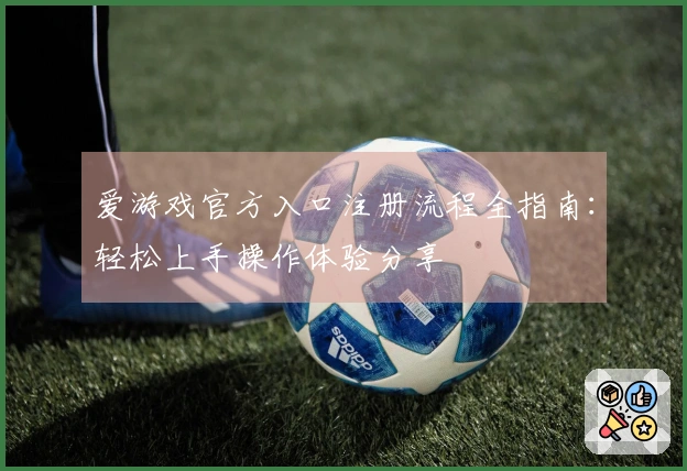爱游戏官方入口注册流程全指南：轻松上手操作体验分享