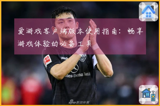 爱游戏客户端版本使用指南：畅享游戏体验的必备工具