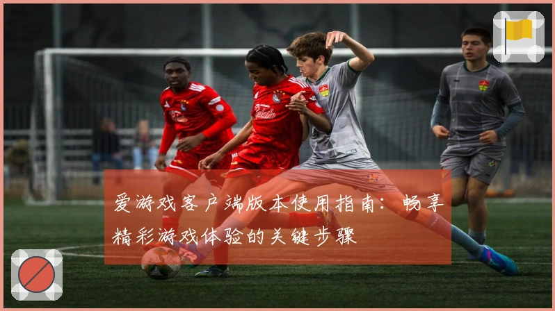 爱游戏客户端版本使用指南：畅享精彩游戏体验的关键步骤