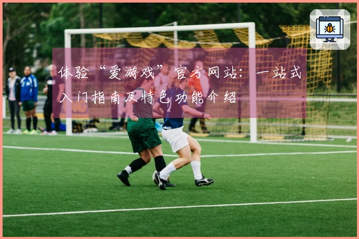 体验“爱游戏”官方网站：一站式入门指南及特色功能介绍