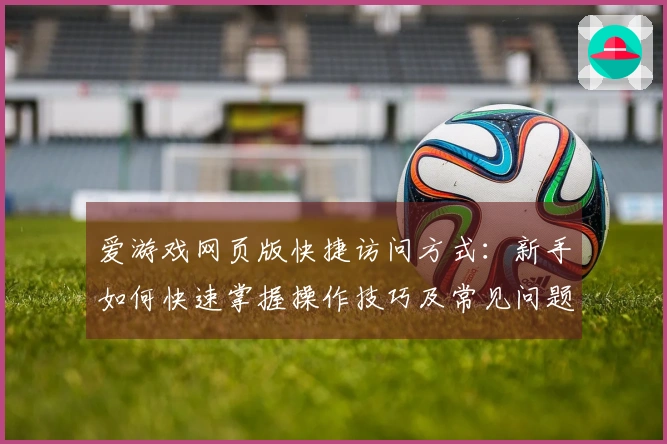 爱游戏网页版快捷访问方式：新手如何快速掌握操作技巧及常见问题解答